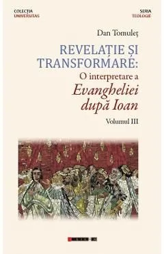 Revelatie si transformare. O interpretare a Evangheliei dupa Ioan. Volumul 3 de Dan Tomulet