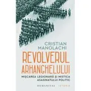 Revolverul Arhanghelului. Miscarea Legionara si mistica asasinatului politic de Cristian Manolachi