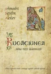 Rugaciunea - inima vietii duhovnicesti de Arhim. Serafim Alexiev