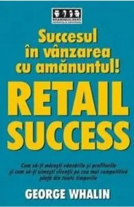 Succesul in vanzarea cu amanuntul! Retail success de George Whalin