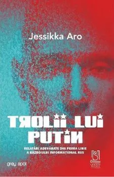 Trolii lui Putin. Relatari adevarate din prima linie a razboiului informational rus de Jessikka Aro