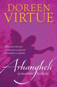 Arhangheli si maestri inaltati. Ghid pentru lucrarea si vindecarea cu ajutorul divinitatilor si zeitatilor de Doreen Virtue