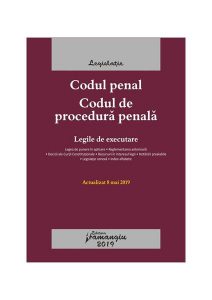 Codul penal. Codul de procedură penală. Legile de executare. Actualizat la 8 mai 2019
