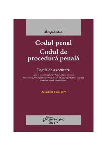 Codul penal. Codul de procedură penală. Legile de executare. Actualizat la 8 mai 2019