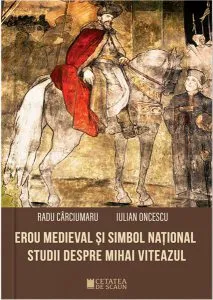 Erou medieval și simbol national. Studii despre Mihai Viteazul de Radu Carciumaru