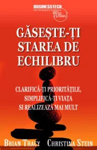 Gaseste-ti starea de echilibruclarifica-ti prioritatile, simplifica-ti viata si realizeaza mai mult de Brian Tracy si Christina Stein
