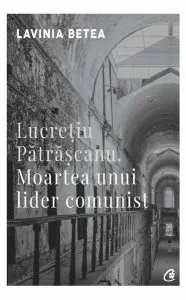 Lucreţiu Pătrăşcanu. Moartea unui lider comunist (ediţia a IV-a adaugită) de Lavinia Betea