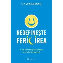 Redefineste fericirea. Cum sa iti linistesti mintea intr-o lume haotica de CY Wakeman