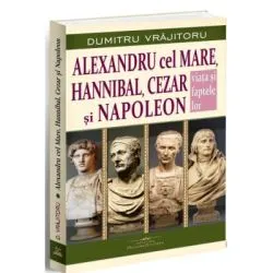 Alexandru cel Mare, Hannibal, Cezar si Napoleon. Viata si faptele lor de Dumitru Vrajitoru