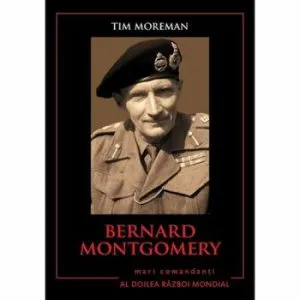 Bernard ontgomery. Mari comandanti in Al Doilea Razboi Mondial de Tim Moreman