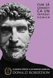 Cum sa gandesti ca un imparat roman. Filosofia stoica a lui Marcus Aurelius
