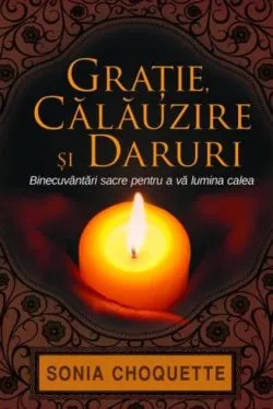 Graţie, călăuzire şi daruri. Binecuvântări sacre pentru a vă lumina calea de Sonia Choquette