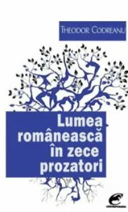 Lumea romaneasca in zece prozatori de Theodor Codreanu