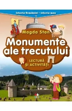 Monumente ale trecutului. Lectura si activitati. Istoria Romaniei. Istoria mea de Magda Stan