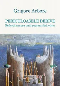 Periculoasele derive. Reflecții asupra unui prezent fără viitor de Grigore Arbore