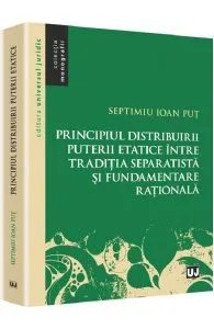 Principiul distribuirii puterii etatice intre traditia separatista si fundamentare rationala de Septimiu Ioan Put