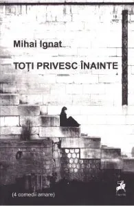 Toți privesc înainte (4 comedii amare) de Mihai Ignat