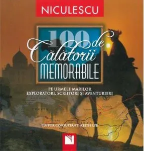 100 de calatorii memorabile. Pe urmele marilor exploratori, scriitori si aventurieri de Keith Lye
