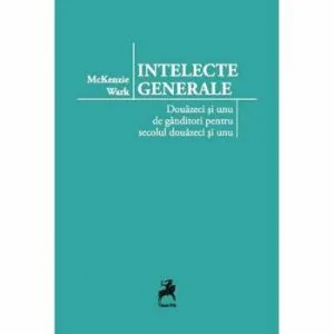 Intelecte generale. Douazeci si unu de ganditori pentru secolul douazeci si unu de McKenzie WARK