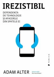 Irezistibil. Dependenta de tehnologie si afacerile din spatele ei de Adam Alter