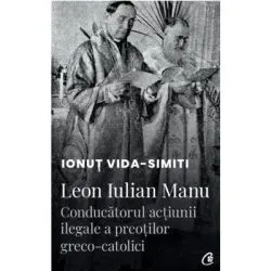Leon Iulian Manu, conducatorul actiunii ilegale a preotilor greco-catolici de Ionut Vida-Simiti