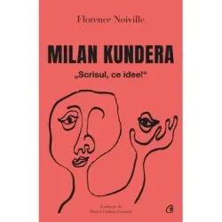 Milan Kundera. Scrisul, ce idee! de Florence Noiville