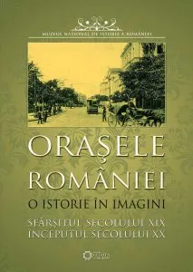 Orasele Romaniei - o istorie in imagini. Sfarsitul secolului XIX inceputul secolului XX