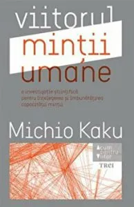 Viitorul mintii umane. O investigatie stiintifica pentru intelegerea si imbunatatirea capacitatii mintii de Michio Kaku