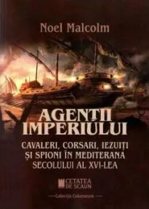 Agentii imperiului. Cavaleri, corsari, iezuiti si spioni in Mediterana sec. al XVI-lea de Noel Malcolm