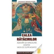 Calea ratacirilor. Adevar si minciuna despre viata de dupa moarte - arhim. Serafim Alexiev de Serafim Alexiev
