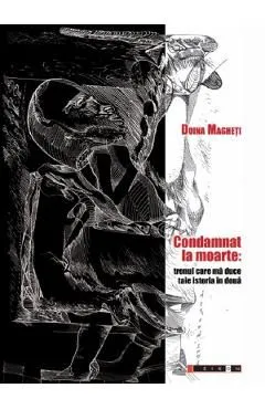 Condamnat la moarte: trenul care ma duce taie istoria in doua de Doina Magheti