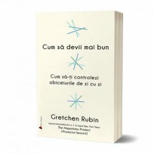 Cum sa devii mai bun: Cum sa-ti controlezi obiceiurile de zi cu zi de Gretchen Rubin