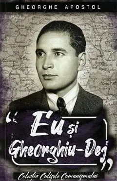 Eu si Gheorghiu-Dej de Gheorghe Apostol