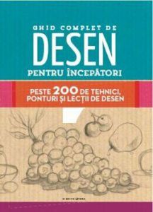 Ghid complet de desen pentru incepatori. Peste 200 de tehnici, ponturi si lectii de desen