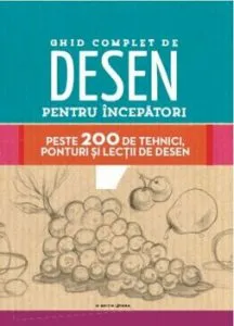 Ghid complet de desen pentru incepatori. Peste 200 de tehnici, ponturi si lectii de desen