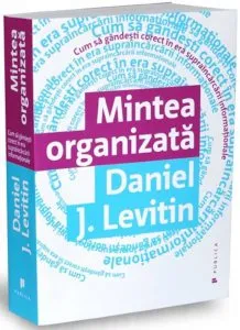 Mintea organizata. Cum sa gandesti corect in era supraincarcarii informatiei de Daniel J. Levitin