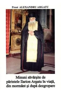 Minuni săvârșite de părintele Ilarion Argatu în viață, din mormânt de Alexandru Argatu
