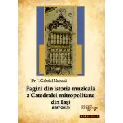 Pagini din istoria muzicala a Catedralei mitropolitane din Iasi (1887-2013) de Pr. Gabriel Nastasa