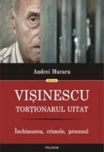 Visinescu, tortionarul uitat. Inchisoarea, crimele, procesul de Andrei Muraru