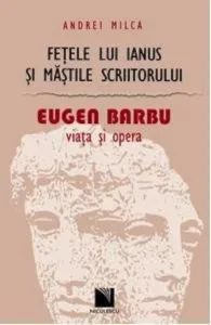 Fetele lui Ianus si mastile scriitorului. Eugen Barbu: viata si opera de Andrei Milca