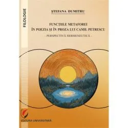 Functiile metaforei in poezia si in proza lui Camil Petrescu. Perspectiva hermeneutica de Stefana Dumitru