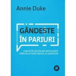 Gandeste in pariuri. Cum sa iei decizii mai inteligente cand nu ai toate datele la dispozitie de Annie Duke