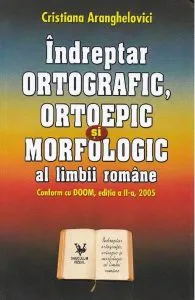 Indreptar ortografic, ortoepic si morfologic al limbii romane de Cristiana Aranghelovici