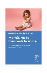 Mamă, nu te mai răsti la mine! Rămâneți iubitoare, în ciuda stresului și furiei de Jeannine Mik