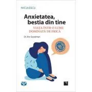 Anxietatea, bestia din tine. Viata intr-o lume dominata de frica de Dr. Eric Goodman