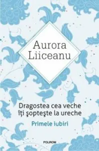 Dragostea cea veche iti sopteste la ureche. Primele iubiri de Aurora Liiceanu