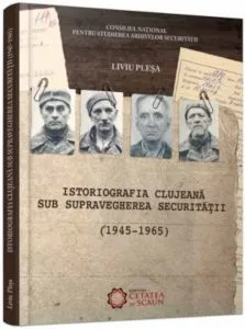 Istoriografia clujeana sub supravegherea Securitatii (1945-1965) de Liviu Plesa
