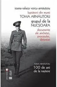 Luptatorii din munti. Documente ale anchetei, procesului, detentiei. Toma Arnautoiu (editia III) de Ioana-Raluca Voicu-Arnautoiu