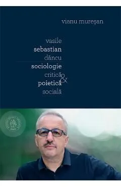 Vasile Sebastian Dancu. Sociologie critica si poietica sociala de Vianu Muresan