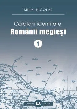 Calatorii identitare. Romanii megiesi - Volumul I de Mihai Nicolae